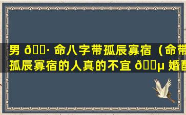 男 🕷 命八字带孤辰寡宿（命带孤辰寡宿的人真的不宜 🐵 婚配吗）